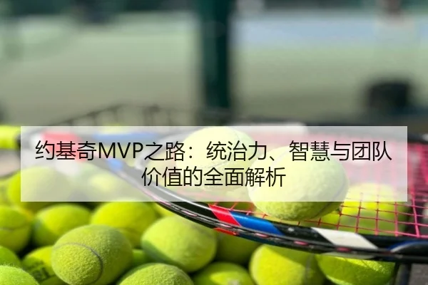 约基奇MVP之路：统治力、智慧与团队价值的全面解析