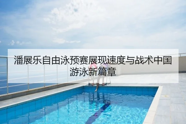 潘展乐自由泳预赛展现速度与战术中国游泳新篇章