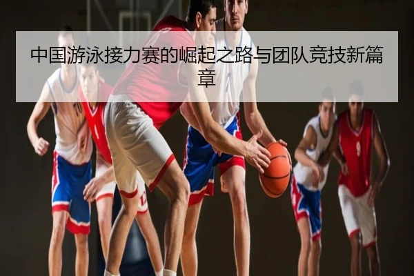 中国游泳接力赛的崛起之路与团队竞技新篇章