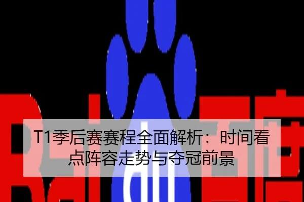 T1季后赛赛程全面解析：时间看点阵容走势与夺冠前景