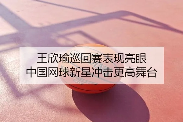 王欣瑜巡回赛表现亮眼 中国网球新星冲击更高舞台
