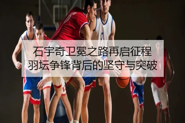 石宇奇卫冕之路再启征程 羽坛争锋背后的坚守与突破