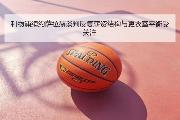 利物浦续约萨拉赫谈判反复薪资结构与更衣室平衡受关注