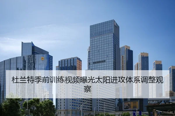 杜兰特季前训练视频曝光太阳进攻体系调整观察
