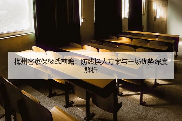 梅州客家保级战前瞻：防线换人方案与主场优势深度解析