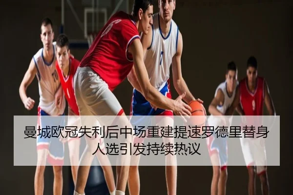 曼城欧冠失利后中场重建提速罗德里替身人选引发持续热议