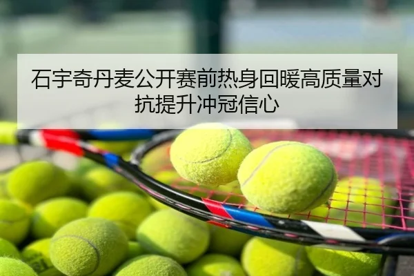 石宇奇丹麦公开赛前热身回暖高质量对抗提升冲冠信心